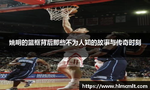 姚明的篮框背后那些不为人知的故事与传奇时刻