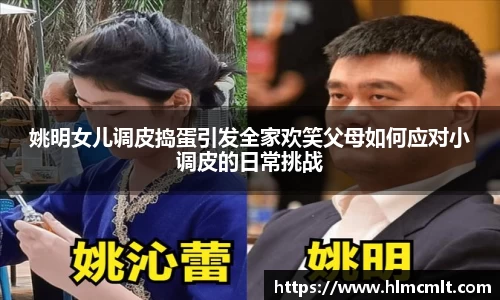 姚明女儿调皮捣蛋引发全家欢笑父母如何应对小调皮的日常挑战