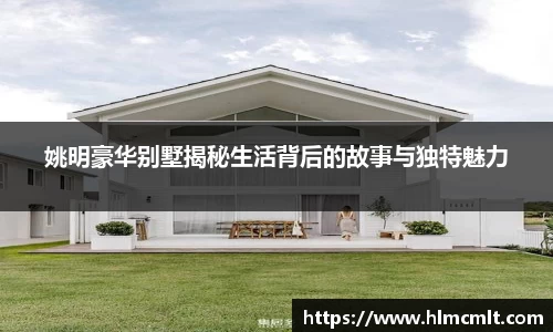 姚明豪华别墅揭秘生活背后的故事与独特魅力