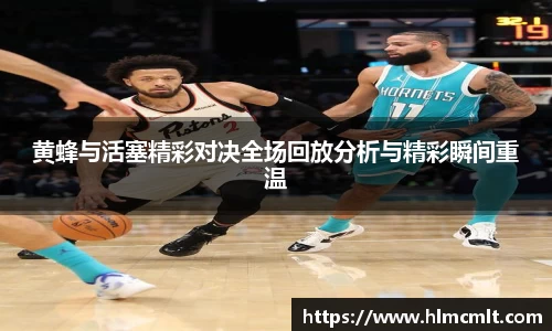 黄蜂与活塞精彩对决全场回放分析与精彩瞬间重温