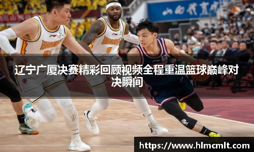 辽宁广厦决赛精彩回顾视频全程重温篮球巅峰对决瞬间