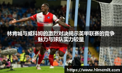 林肯城与威科姆的激烈对决揭示英甲联赛的竞争魅力与球队实力较量