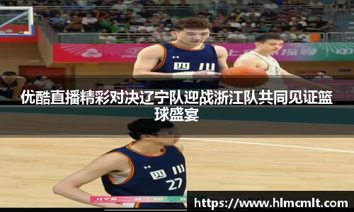 优酷直播精彩对决辽宁队迎战浙江队共同见证篮球盛宴