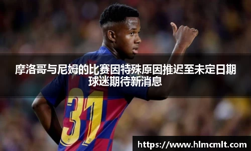 摩洛哥与尼姆的比赛因特殊原因推迟至未定日期球迷期待新消息